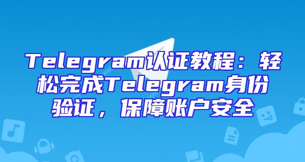 Telegram认证教程：轻松完成Telegram身份验证，保障账户安全