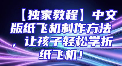 【独家教程】中文版纸飞机制作方法，让孩子轻松学折纸飞机！