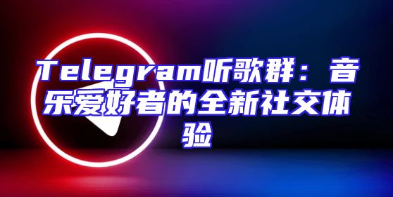 Telegram听歌群：音乐爱好者的全新社交体验