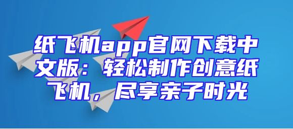 纸飞机app官网下载中文版：轻松制作创意纸飞机，尽享亲子时光
