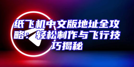 纸飞机中文版地址全攻略：轻松制作与飞行技巧揭秘