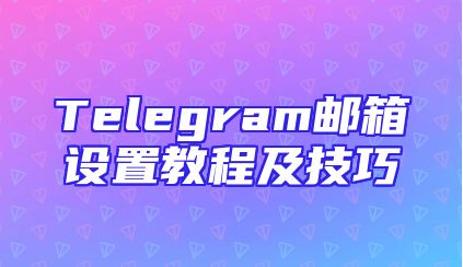 Telegram邮箱设置教程及技巧