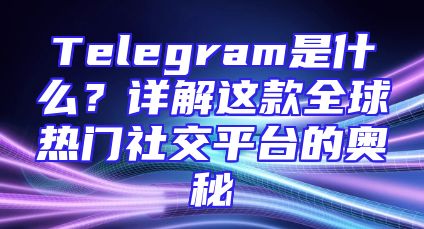 Telegram是什么？详解这款全球热门社交平台的奥秘