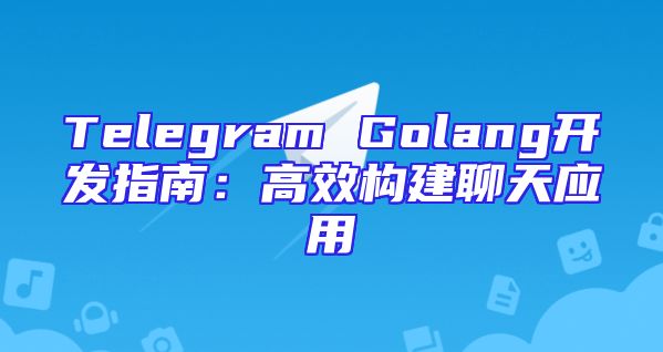 Telegram Golang开发指南：高效构建聊天应用