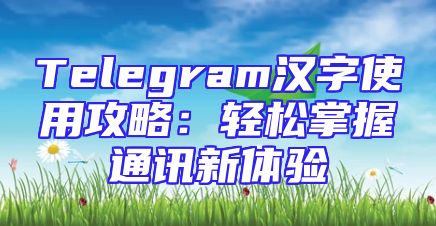 Telegram汉字使用攻略：轻松掌握通讯新体验