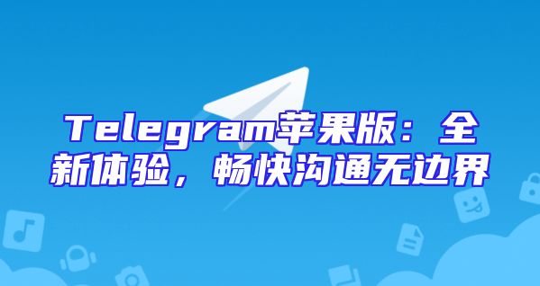 Telegram苹果版：全新体验，畅快沟通无边界