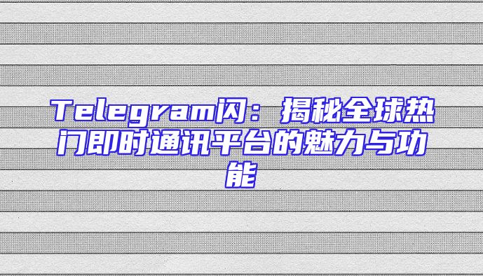 Telegram闪：揭秘全球热门即时通讯平台的魅力与功能