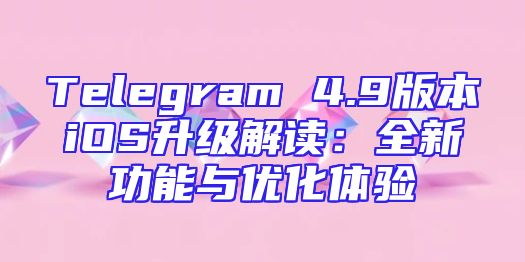Telegram 4.9版本iOS升级解读：全新功能与优化体验
