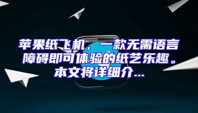 苹果纸飞机，一款无需语言障碍即可体验的纸艺乐趣。本文将详细介...