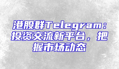 港股群Telegram：投资交流新平台，把握市场动态