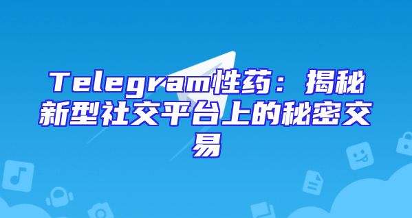 Telegram性药：揭秘新型社交平台上的秘密交易