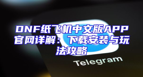 DNF纸飞机中文版APP官网详解：下载安装与玩法攻略