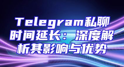 Telegram私聊时间延长：深度解析其影响与优势