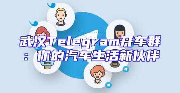 武汉Telegram开车群：你的汽车生活新伙伴