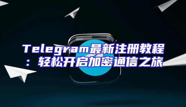 Telegram最新注册教程：轻松开启加密通信之旅