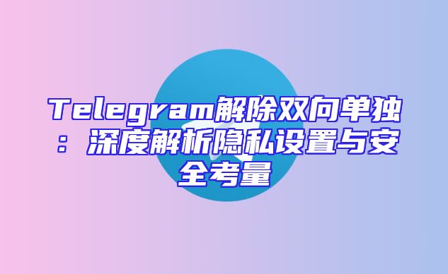 Telegram解除双向单独：深度解析隐私设置与安全考量