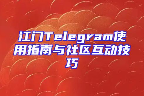 江门Telegram使用指南与社区互动技巧