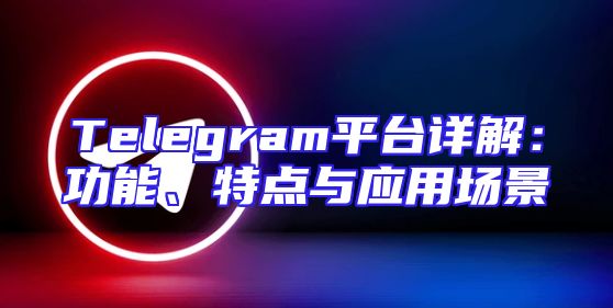 Telegram平台详解：功能、特点与应用场景