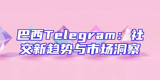 巴西Telegram：社交新趋势与市场洞察