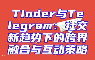 Tinder与Telegram：社交新趋势下的跨界融合与互动策略