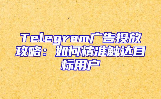 Telegram广告投放攻略：如何精准触达目标用户