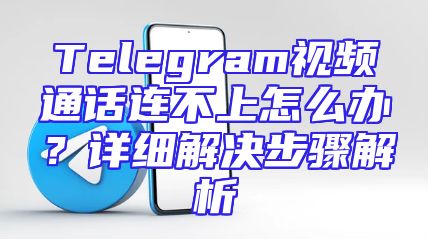 Telegram视频通话连不上怎么办？详细解决步骤解析