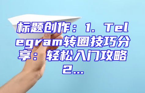 标题创作：1. Telegram转圈技巧分享：轻松入门攻略2...