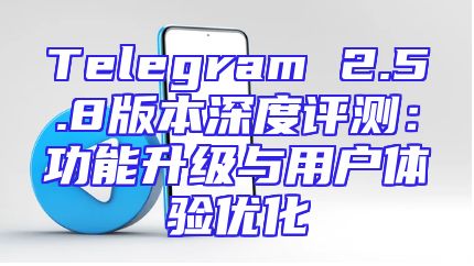 Telegram 2.5.8版本深度评测：功能升级与用户体验优化