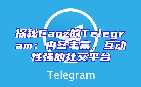 探秘Caoz的Telegram：内容丰富，互动性强的社交平台