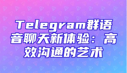 Telegram群语音聊天新体验：高效沟通的艺术