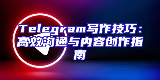 Telegram写作技巧：高效沟通与内容创作指南