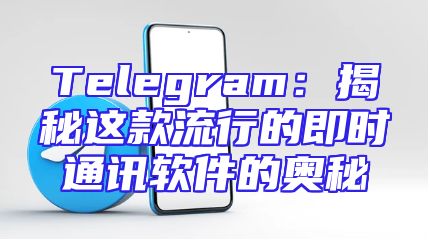 Telegram：揭秘这款流行的即时通讯软件的奥秘