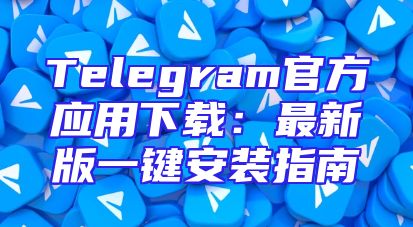 Telegram官方应用下载：最新版一键安装指南