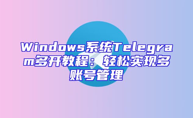 Windows系统Telegram多开教程：轻松实现多账号管理
