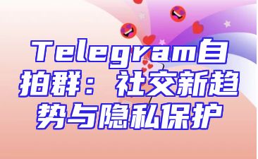 Telegram自拍群：社交新趋势与隐私保护
