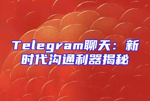 Telegram聊天：新时代沟通利器揭秘