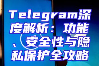 Telegram深度解析：功能、安全性与隐私保护全攻略