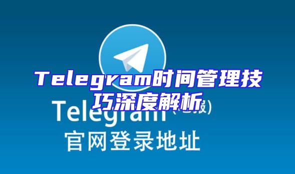 Telegram时间管理技巧深度解析