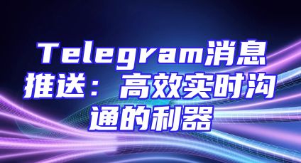 Telegram消息推送：高效实时沟通的利器