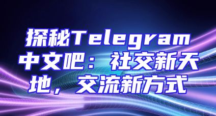 探秘Telegram中文吧：社交新天地，交流新方式