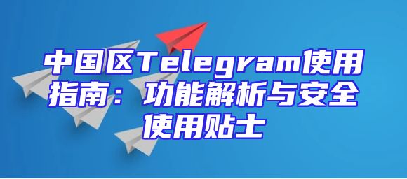 中国区Telegram使用指南：功能解析与安全使用贴士