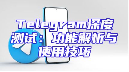 Telegram深度测试：功能解析与使用技巧
