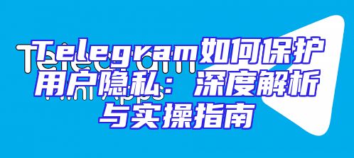 Telegram如何保护用户隐私：深度解析与实操指南