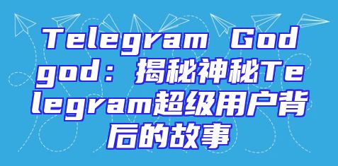 Telegram Godgod：揭秘神秘Telegram超级用户背后的故事