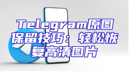 Telegram原图保留技巧：轻松恢复高清图片