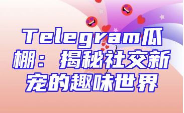 Telegram瓜棚：揭秘社交新宠的趣味世界