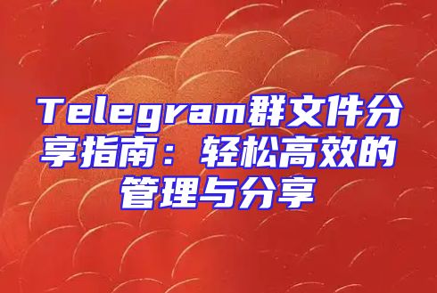 Telegram群文件分享指南：轻松高效的管理与分享