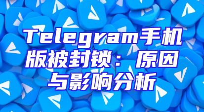 Telegram手机版被封锁：原因与影响分析