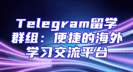 Telegram留学群组：便捷的海外学习交流平台