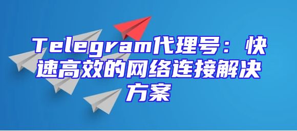 Telegram代理号：快速高效的网络连接解决方案